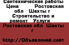 Сантехнические работы › Цена ­ 200 - Ростовская обл., Шахты г. Строительство и ремонт » Услуги   . Ростовская обл.,Шахты г.